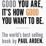 It's Not How Good You Are, Its How Good You Want to Be by Paul Arden
