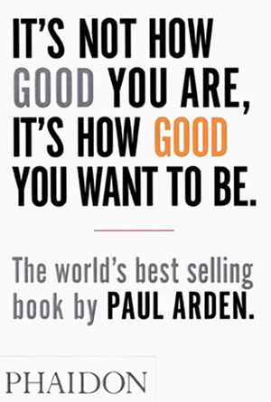 It's Not How Good You Are, Its How Good You Want to Be by Paul Arden