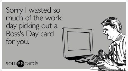 someecards.com - Sorry I wasted so much of the work day picking out a Boss's Day card for you"